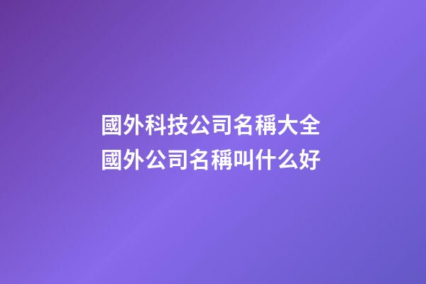 國外科技公司名稱大全 國外公司名稱叫什么好-第1張-公司起名-玄機(jī)派